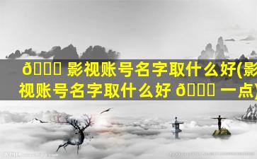 🐞 影视账号名字取什么好(影视账号名字取什么好 🐝 一点)